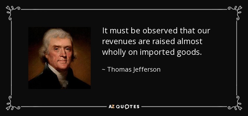 It must be observed that our revenues are raised almost wholly on imported goods. - Thomas Jefferson