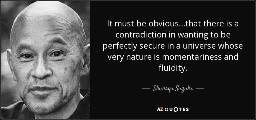 It must be obvious...that there is a contradiction in wanting to be perfectly secure in a universe whose very nature is momentariness and fluidity. - Shunryu Suzuki