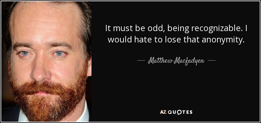 It must be odd, being recognizable. I would hate to lose that anonymity. - Matthew Macfadyen