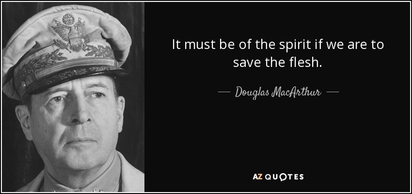 It must be of the spirit if we are to save the flesh. - Douglas MacArthur