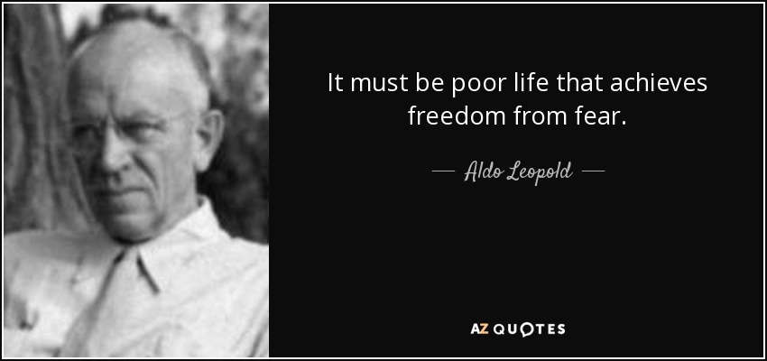 It must be poor life that achieves freedom from fear. - Aldo Leopold