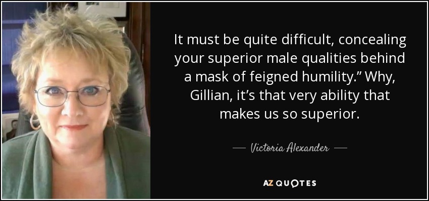 It must be quite difficult, concealing your superior male qualities behind a mask of feigned humility.” Why, Gillian, it’s that very ability that makes us so superior. - Victoria Alexander