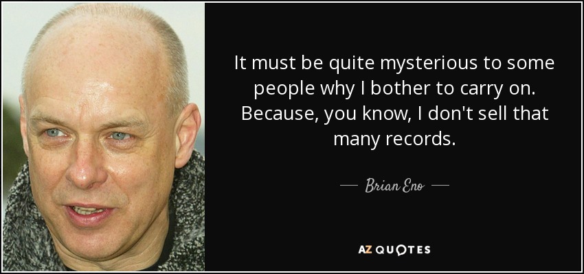 It must be quite mysterious to some people why I bother to carry on. Because, you know, I don't sell that many records. - Brian Eno