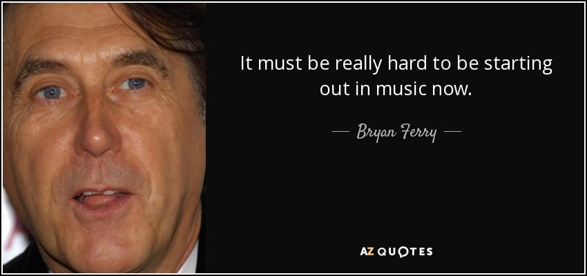It must be really hard to be starting out in music now. - Bryan Ferry