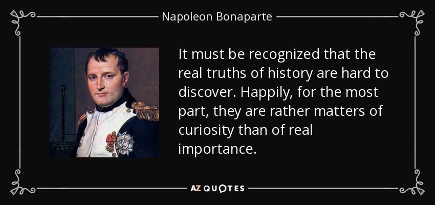 It must be recognized that the real truths of history are hard to discover. Happily, for the most part, they are rather matters of curiosity than of real importance. - Napoleon Bonaparte