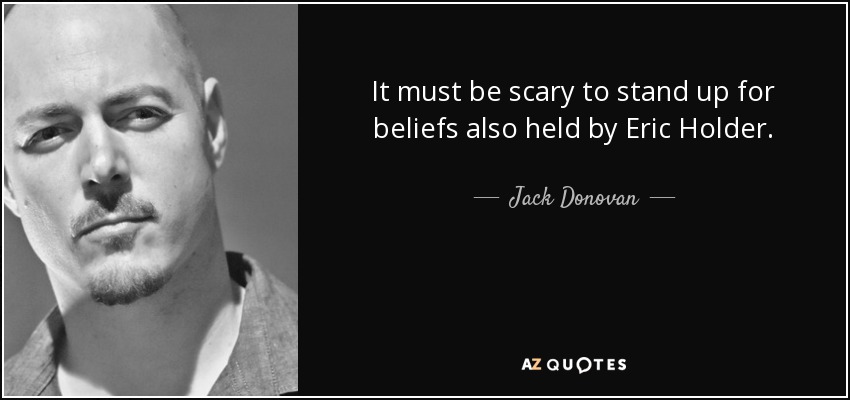 It must be scary to stand up for beliefs also held by Eric Holder. - Jack Donovan