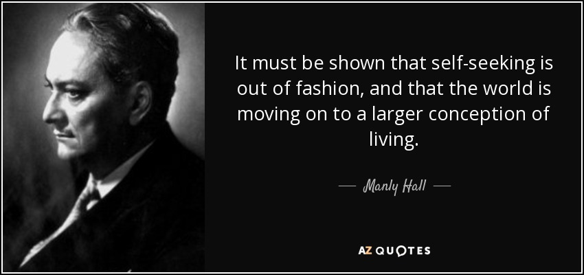 It must be shown that self-seeking is out of fashion, and that the world is moving on to a larger conception of living. - Manly Hall