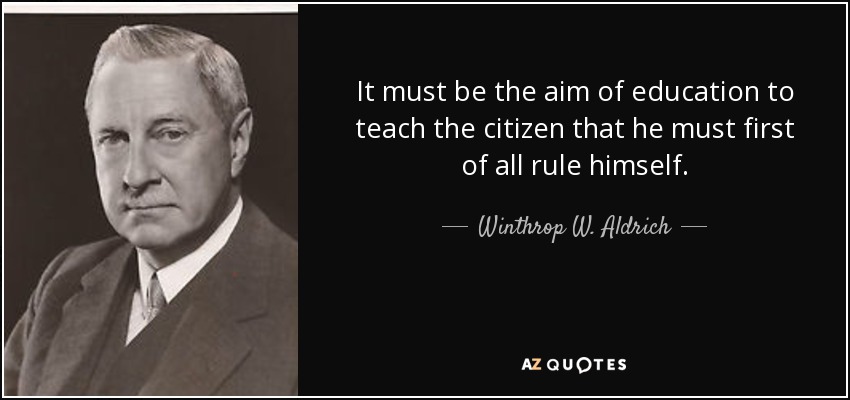 It must be the aim of education to teach the citizen that he must first of all rule himself. - Winthrop W. Aldrich