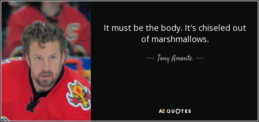 It must be the body. It's chiseled out of marshmallows. - Tony Amonte