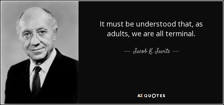 It must be understood that, as adults, we are all terminal. - Jacob K. Javits