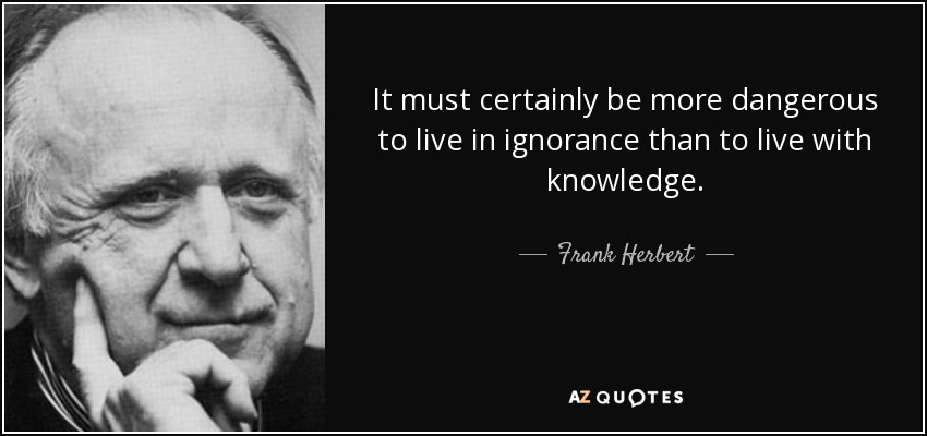 It must certainly be more dangerous to live in ignorance than to live with knowledge. - Frank Herbert