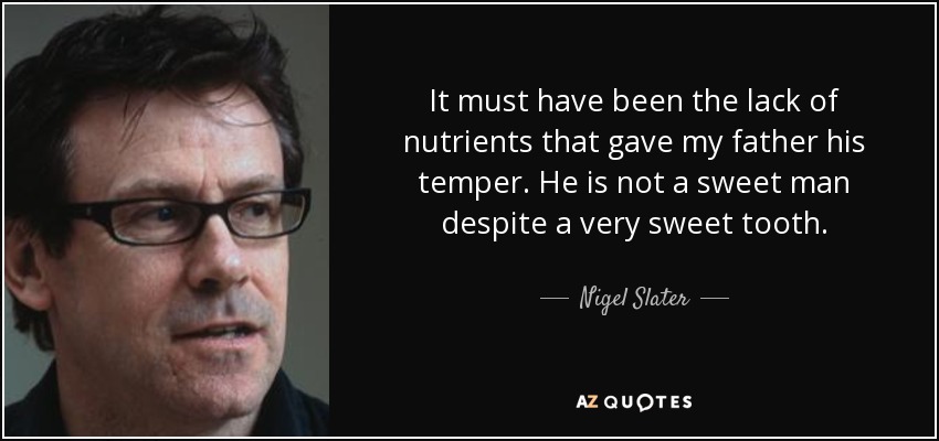 It must have been the lack of nutrients that gave my father his temper. He is not a sweet man despite a very sweet tooth. - Nigel Slater