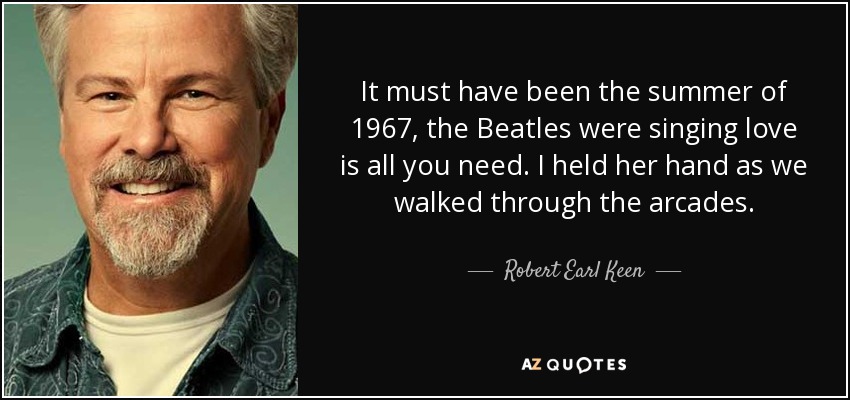 It must have been the summer of 1967, the Beatles were singing love is all you need. I held her hand as we walked through the arcades. - Robert Earl Keen