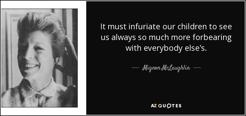 It must infuriate our children to see us always so much more forbearing with everybody else's. - Mignon McLaughlin
