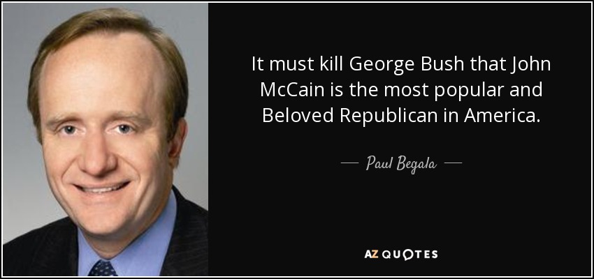 It must kill George Bush that John McCain is the most popular and Beloved Republican in America. - Paul Begala