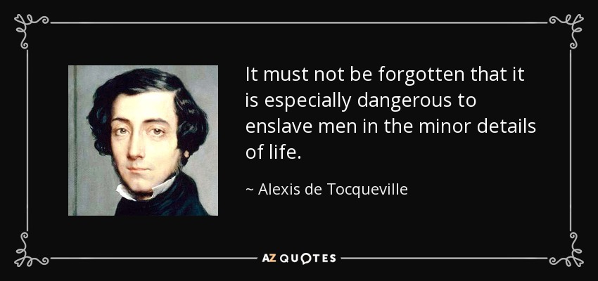 It must not be forgotten that it is especially dangerous to enslave men in the minor details of life. - Alexis de Tocqueville
