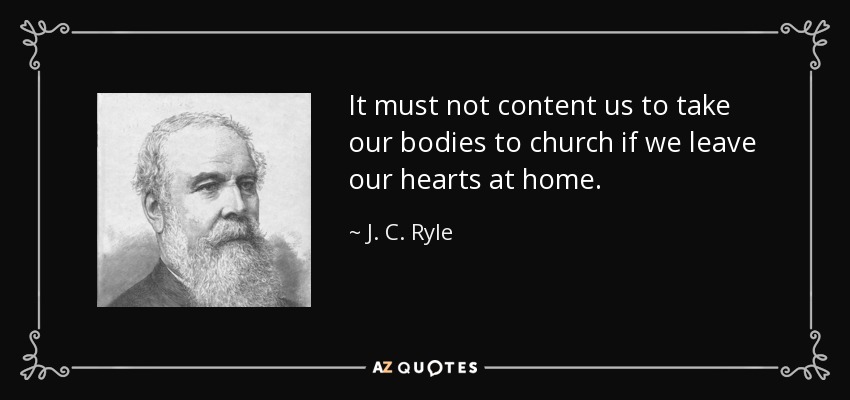 It must not content us to take our bodies to church if we leave our hearts at home. - J. C. Ryle