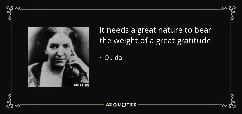 It needs a great nature to bear the weight of a great gratitude. - Ouida