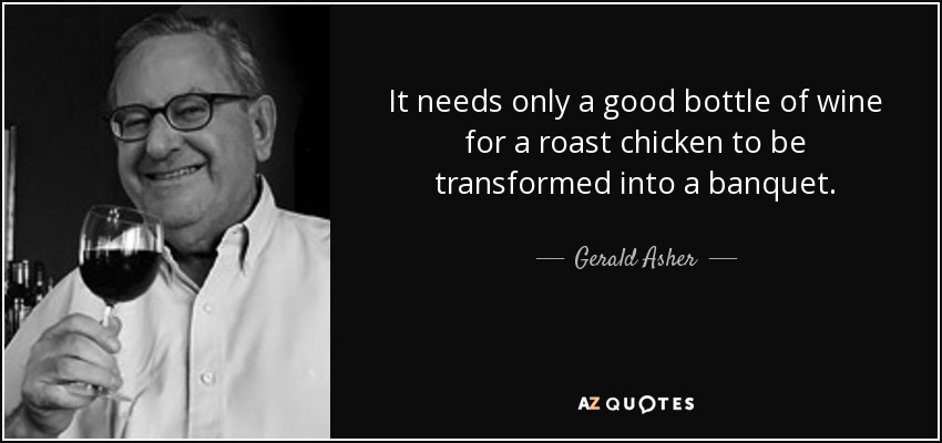 It needs only a good bottle of wine for a roast chicken to be transformed into a banquet. - Gerald Asher