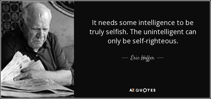 It needs some intelligence to be truly selfish. The unintelligent can only be self-righteous. - Eric Hoffer