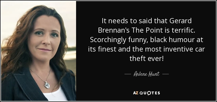 It needs to said that Gerard Brennan's The Point is terrific. Scorchingly funny, black humour at its finest and the most inventive car theft ever! - Arlene Hunt