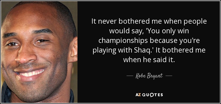 It never bothered me when people would say, 'You only win championships because you're playing with Shaq.' It bothered me when he said it. - Kobe Bryant