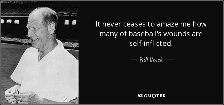 It never ceases to amaze me how many of baseball's wounds are self-inflicted. - Bill Veeck