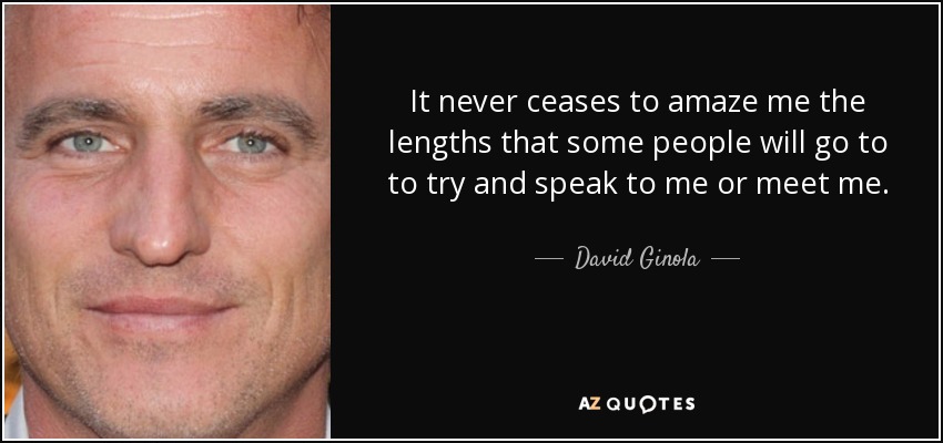 It never ceases to amaze me the lengths that some people will go to to try and speak to me or meet me. - David Ginola