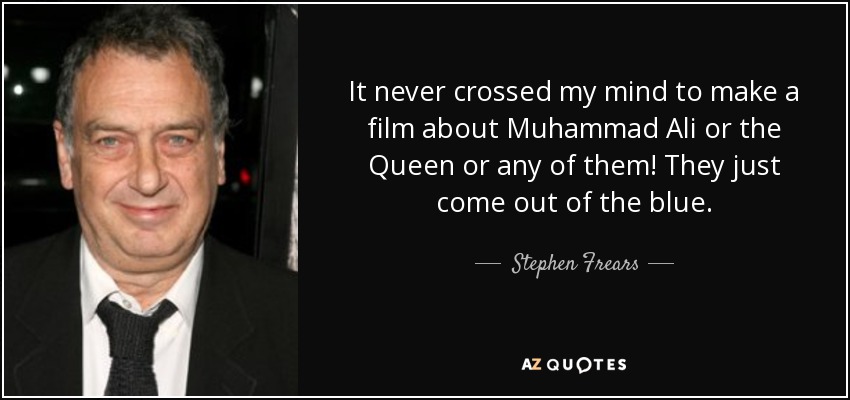 It never crossed my mind to make a film about Muhammad Ali or the Queen or any of them! They just come out of the blue. - Stephen Frears