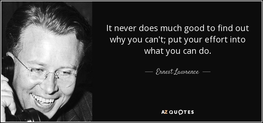 It never does much good to find out why you can't; put your effort into what you can do. - Ernest Lawrence