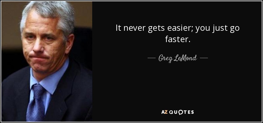 It never gets easier; you just go faster. - Greg LeMond