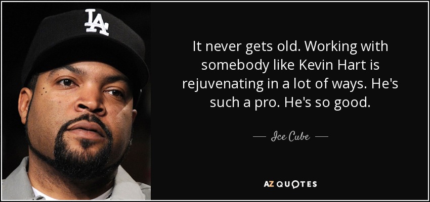 It never gets old. Working with somebody like Kevin Hart is rejuvenating in a lot of ways. He's such a pro. He's so good. - Ice Cube