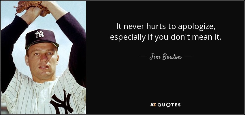 It never hurts to apologize, especially if you don't mean it. - Jim Bouton