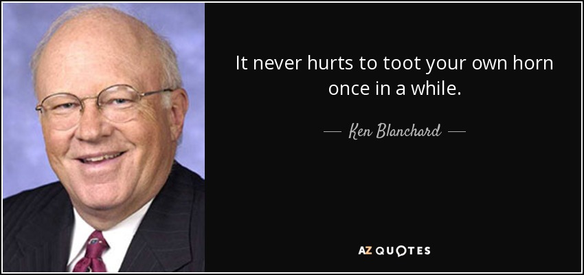 It never hurts to toot your own horn once in a while. - Ken Blanchard