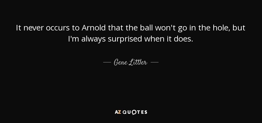 It never occurs to Arnold that the ball won't go in the hole, but I'm always surprised when it does. - Gene Littler