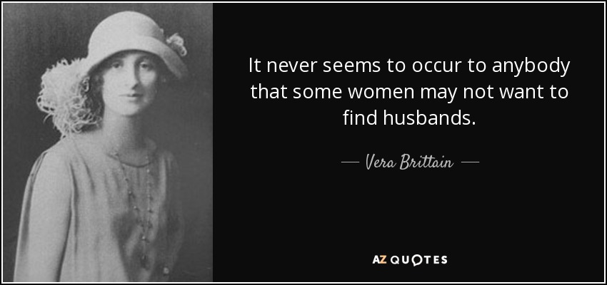 It never seems to occur to anybody that some women may not want to find husbands. - Vera Brittain