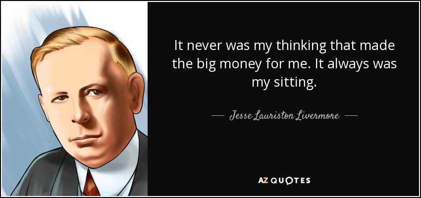 It never was my thinking that made the big money for me. It always was my sitting. - Jesse Lauriston Livermore