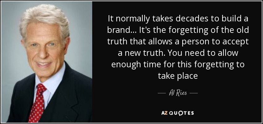 It normally takes decades to build a brand... It's the forgetting of the old truth that allows a person to accept a new truth. You need to allow enough time for this forgetting to take place - Al Ries