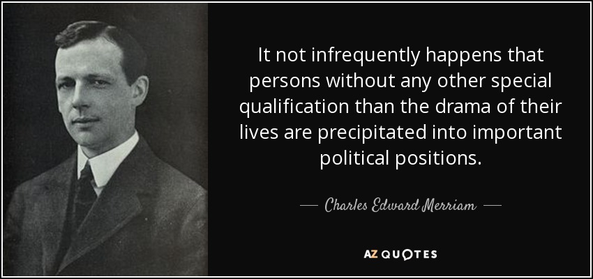 It not infrequently happens that persons without any other special qualification than the drama of their lives are precipitated into important political positions. - Charles Edward Merriam