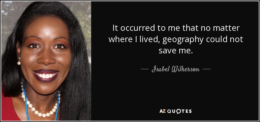 It occurred to me that no matter where I lived, geography could not save me. - Isabel Wilkerson