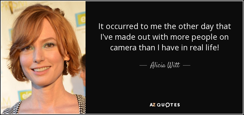It occurred to me the other day that I've made out with more people on camera than I have in real life! - Alicia Witt