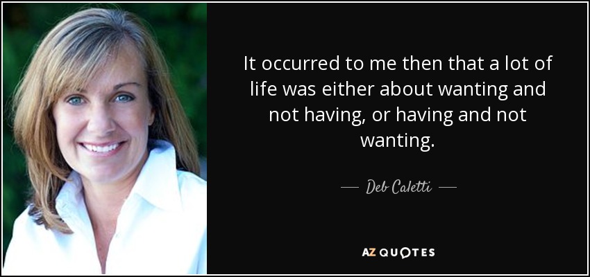 It occurred to me then that a lot of life was either about wanting and not having, or having and not wanting. - Deb Caletti