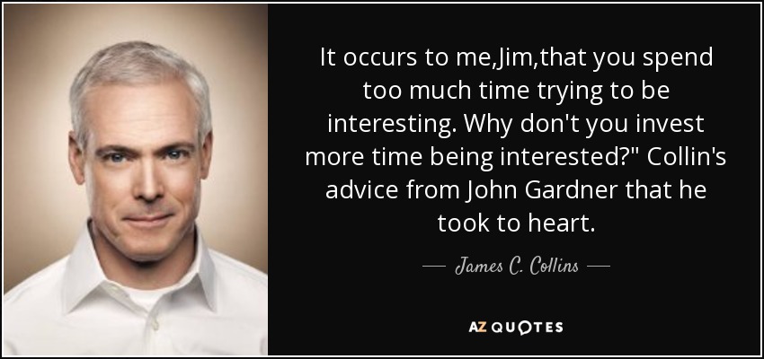 It occurs to me,Jim,that you spend too much time trying to be interesting. Why don't you invest more time being interested?