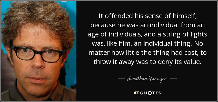 It offended his sense of himself, because he was an individual from an age of individuals, and a string of lights was, like him, an individual thing. No matter how little the thing had cost, to throw it away was to deny its value. - Jonathan Franzen