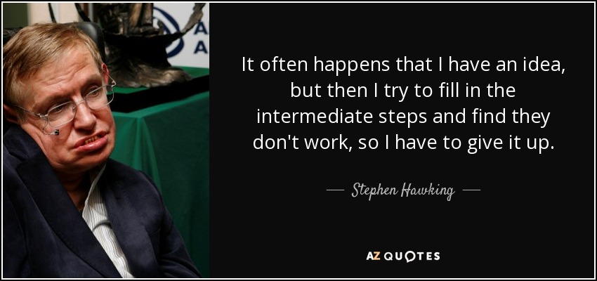It often happens that I have an idea, but then I try to fill in the intermediate steps and find they don't work, so I have to give it up. - Stephen Hawking