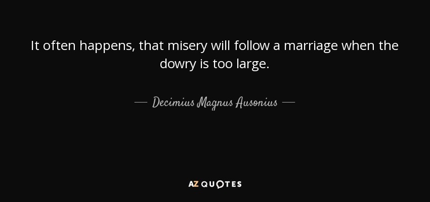 It often happens, that misery will follow a marriage when the dowry is too large. - Decimius Magnus Ausonius