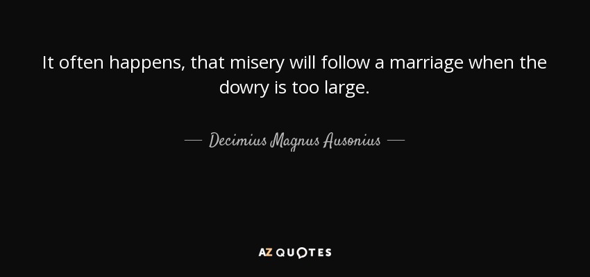 It often happens, that misery will follow a marriage when the dowry is too large. - Decimius Magnus Ausonius