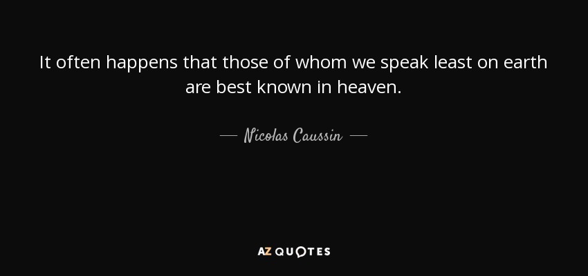 It often happens that those of whom we speak least on earth are best known in heaven. - Nicolas Caussin