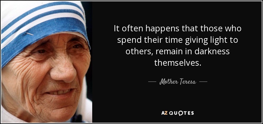 It often happens that those who spend their time giving light to others, remain in darkness themselves. - Mother Teresa
