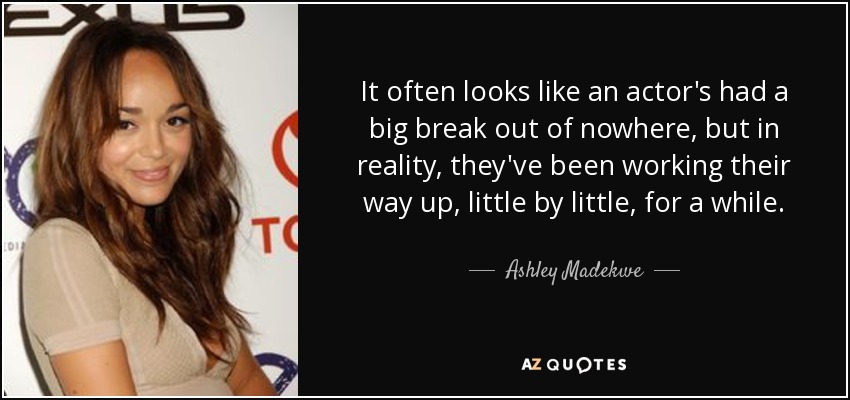 It often looks like an actor's had a big break out of nowhere, but in reality, they've been working their way up, little by little, for a while. - Ashley Madekwe